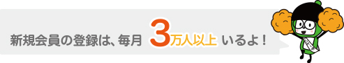 新規会員の登録は、毎月3万人以上いるよ!